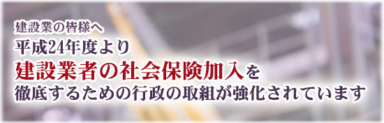 平成24年度より建設業者の社会保険加入を徹底するための行政の取組が強化されています